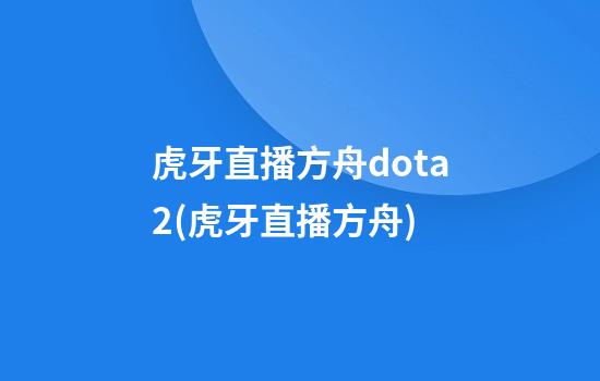 虎牙直播方舟dota2(虎牙直播方舟)