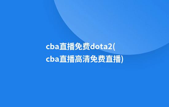 cba直播免费dota2(cba直播高清免费直播)