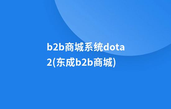 b2b商城系统dota2(东成b2b商城)