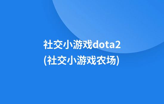 社交小游戏dota2(社交小游戏农场)