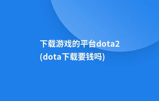 下载游戏的平台dota2(dota下载要钱吗)