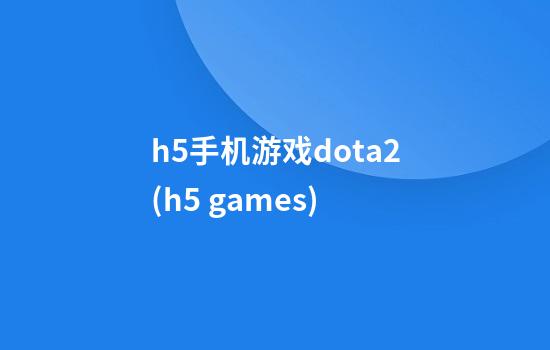 h5手机游戏dota2(h5 games)