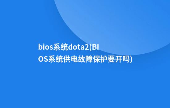 bios系统dota2(BIOS系统供电故障保护要开吗)