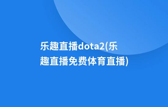 乐趣直播dota2(乐趣直播免费体育直播)