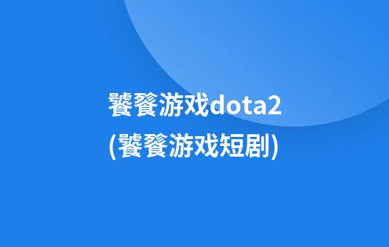 饕餮游戏dota2(饕餮游戏短剧)