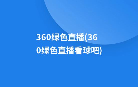 360绿色直播(360绿色直播看球吧)