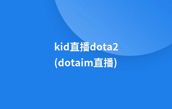 kid直播dota2(dotaim直播)