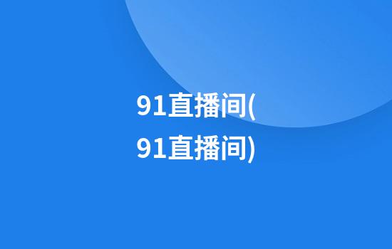 91直播间(91直播间)