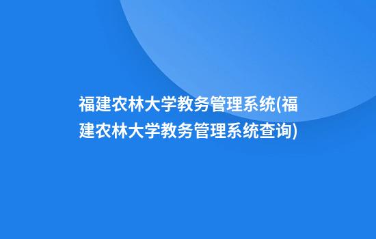 福建农林大学教务管理系统(福建农林大学教务管理系统查询)