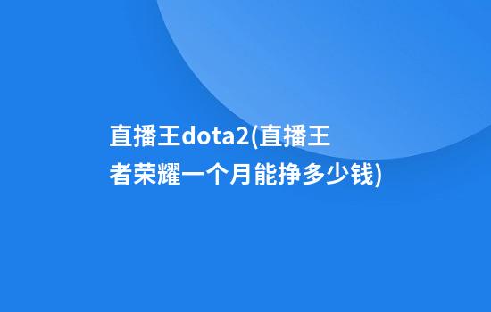 直播王dota2(直播王者荣耀一个月能挣多少钱)