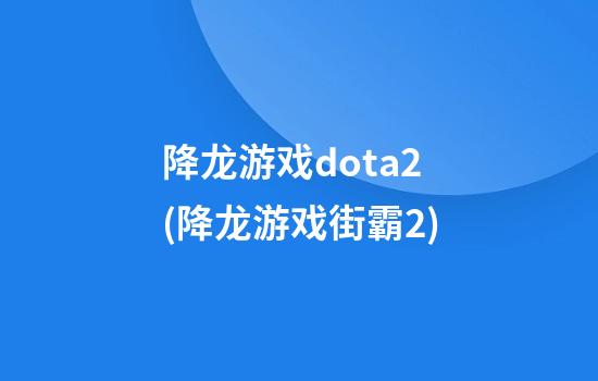 降龙游戏dota2(降龙游戏街霸2)