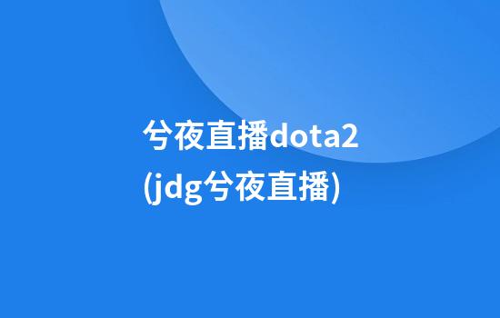 兮夜直播dota2(jdg兮夜直播)