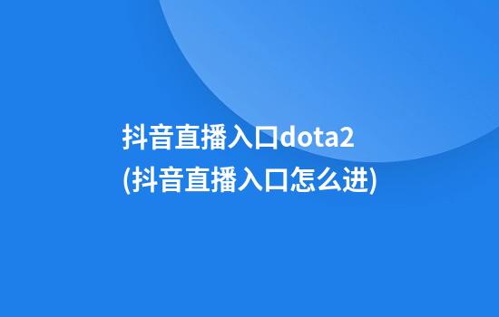 抖音直播入口dota2(抖音直播入口怎么进)