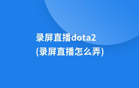 录屏直播dota2(录屏直播怎么弄)