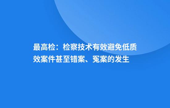 最高检：检察技术有效避免低质效案件甚至错案、冤案的发生