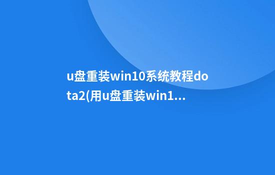 u盘重装win10系统教程dota2(用u盘重装win10完整教程)