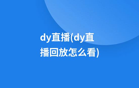 dy直播(dy直播回放怎么看)