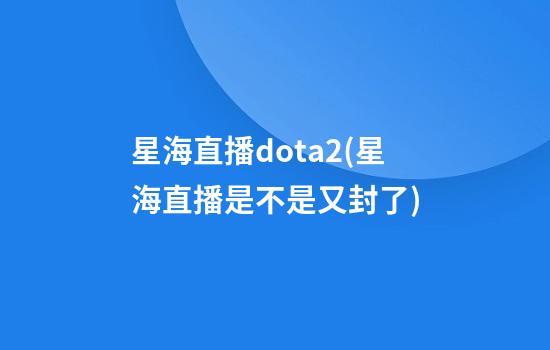 星海直播dota2(星海直播是不是又封了)