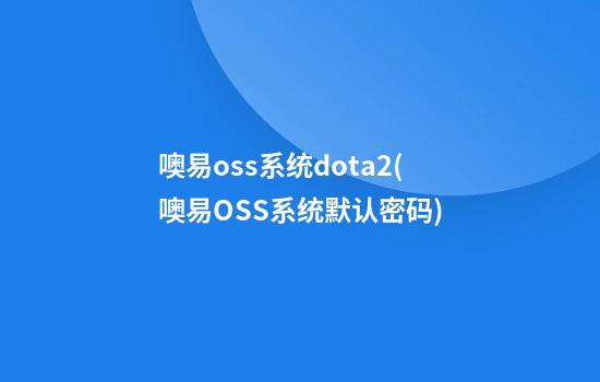 噢易oss系统dota2(噢易OSS系统默认密码)