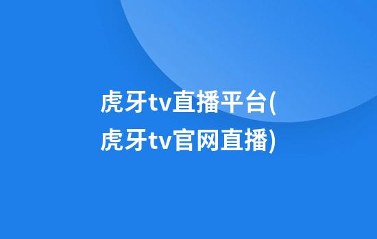 虎牙tv直播平台(虎牙tv官网直播)