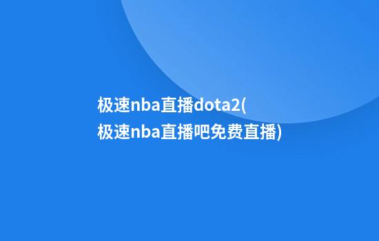 极速nba直播dota2(极速nba直播吧免费直播)