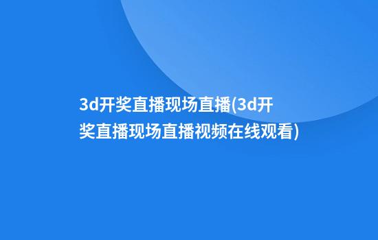 3d开奖直播现场直播(3d开奖直播现场直播视频在线观看)