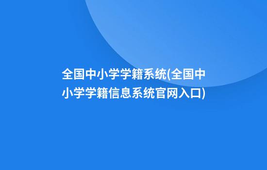 全国中小学学籍系统(全国中小学学籍信息系统官网入口)