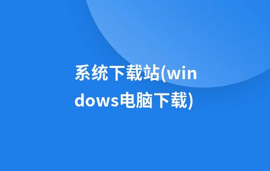 系统下载站(windows电脑下载)