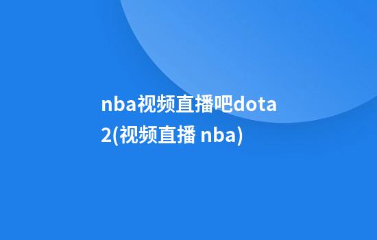 nba视频直播吧dota2(视频直播 nba)