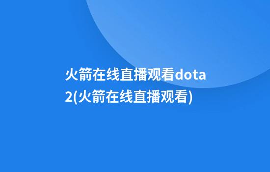 火箭在线直播观看dota2(火箭在线直播观看)