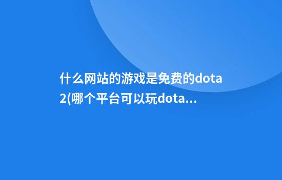 什么网站的游戏是免费的dota2(哪个平台可以玩dota1)