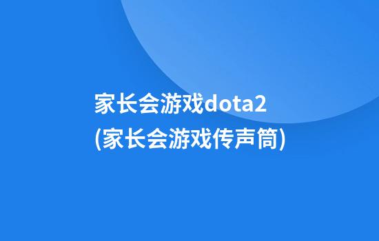 家长会游戏dota2(家长会游戏传声筒)