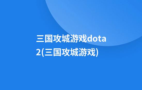 三国攻城游戏dota2(三国攻城游戏)