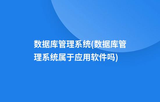 数据库管理系统(数据库管理系统属于应用软件吗)