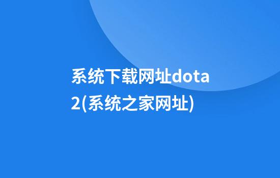 系统下载网址dota2(系统之家网址)