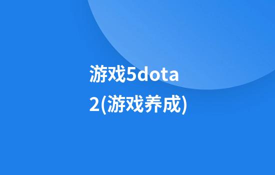 游戏5dota2(游戏养成)