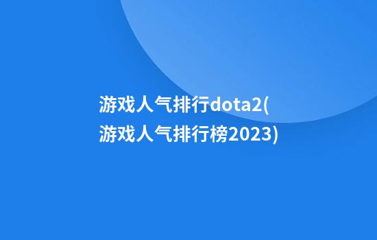 游戏人气排行dota2(游戏人气排行榜2023)