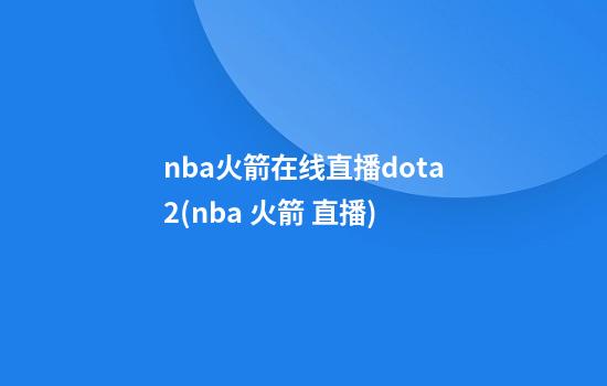 nba火箭在线直播dota2(nba 火箭 直播)