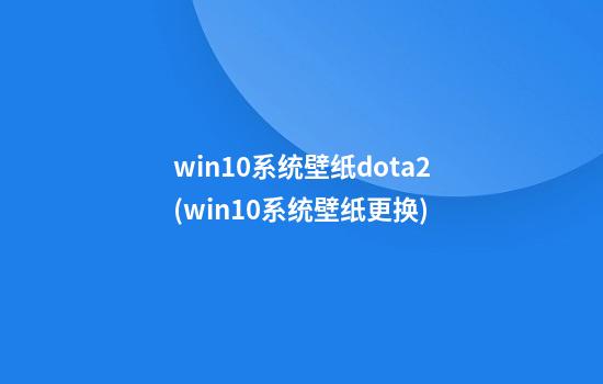 win10系统壁纸dota2(win10系统壁纸更换)