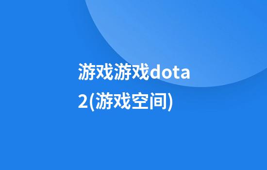 游戏游戏dota2(游戏空间)