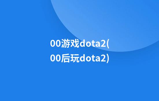 00游戏dota2(00后玩dota2)