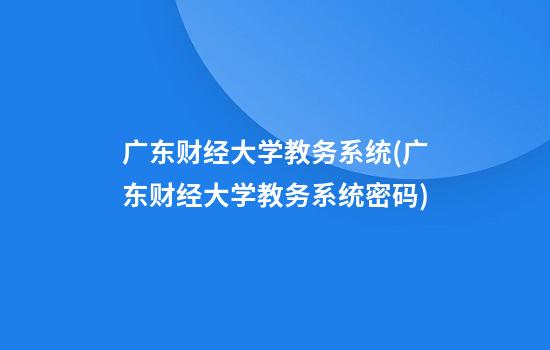 广东财经大学教务系统(广东财经大学教务系统密码)