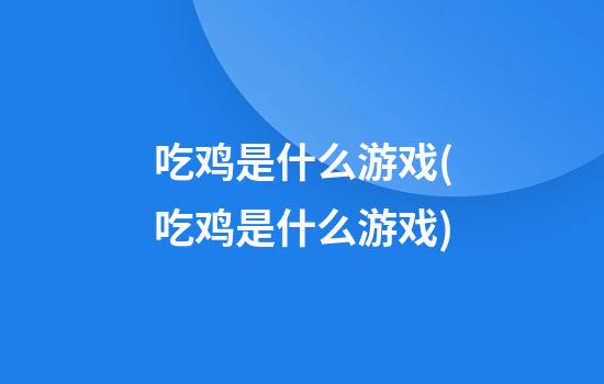 吃鸡是什么游戏(吃鸡是什么游戏)