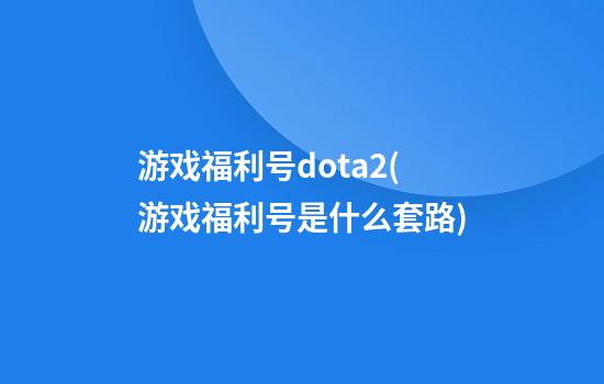 游戏福利号dota2(游戏福利号是什么套路)