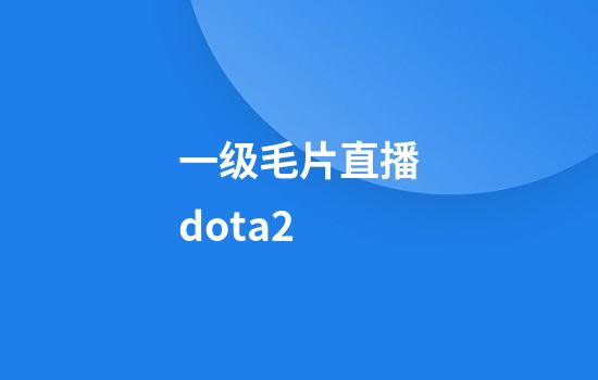 一级毛片直播dota2