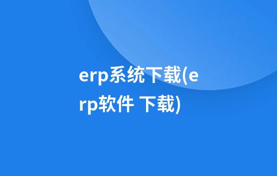 erp系统下载(erp软件 下载)