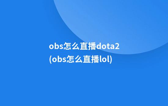 obs怎么直播dota2(obs怎么直播lol)