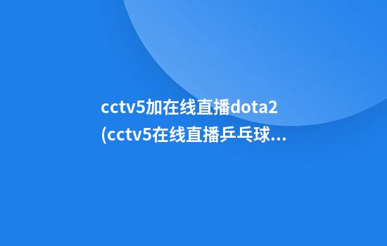 cctv5加在线直播dota2(cctv5+在线直播乒乓球比赛直播)