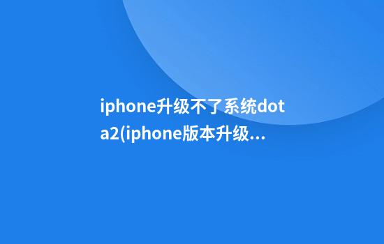 iphone升级不了系统dota2(iphone版本升级不了)