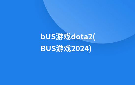 bUS游戏dota2(BUS游戏2024)